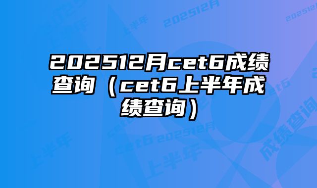 202512月cet6成绩查询（cet6上半年成绩查询）
