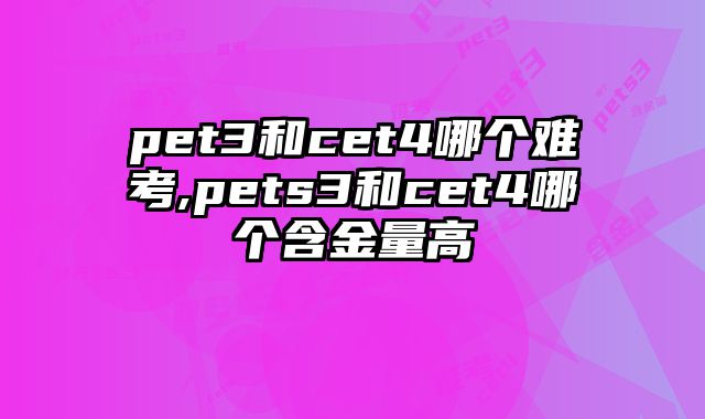 pet3和cet4哪个难考,pets3和cet4哪个含金量高
