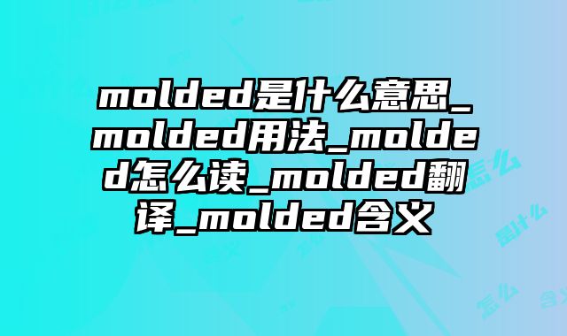 molded是什么意思_molded用法_molded怎么读_molded翻译_molded含义