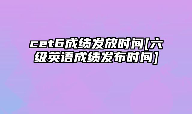 cet6成绩发放时间[六级英语成绩发布时间]