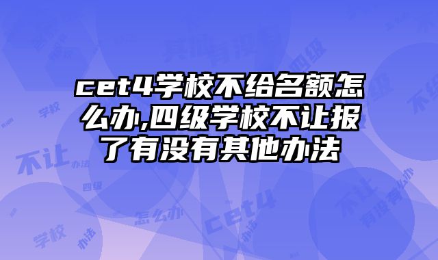cet4学校不给名额怎么办,四级学校不让报了有没有其他办法