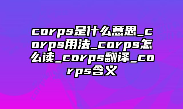 corps是什么意思_corps用法_corps怎么读_corps翻译_corps含义