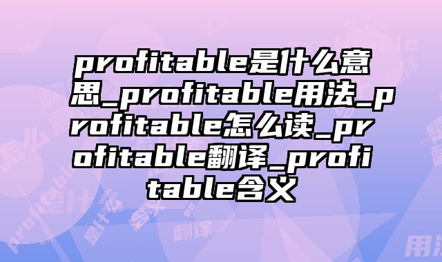 profitable是什么意思_profitable用法_profitable怎么读_profitable翻译_profitable含义