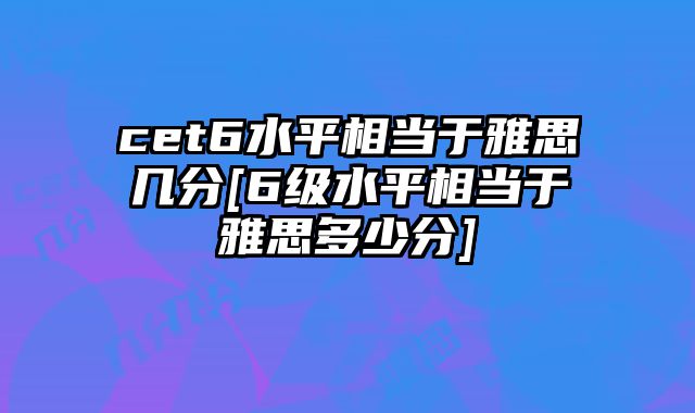 cet6水平相当于雅思几分[6级水平相当于雅思多少分]