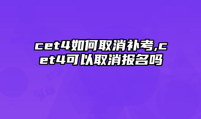 cet4如何取消补考,cet4可以取消报名吗