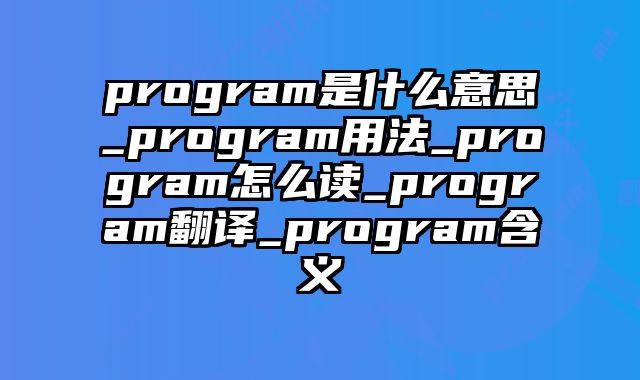 program是什么意思_program用法_program怎么读_program翻译_program含义