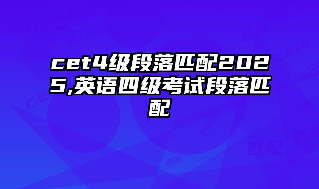 cet4级段落匹配2025,英语四级考试段落匹配