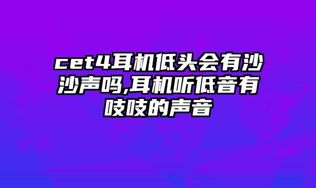 cet4耳机低头会有沙沙声吗,耳机听低音有吱吱的声音