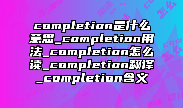 completion是什么意思_completion用法_completion怎么读_completion翻译_completion含义