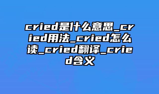 cried是什么意思_cried用法_cried怎么读_cried翻译_cried含义