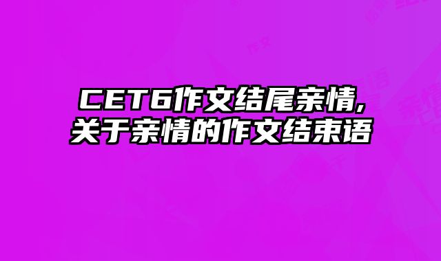 CET6作文结尾亲情,关于亲情的作文结束语