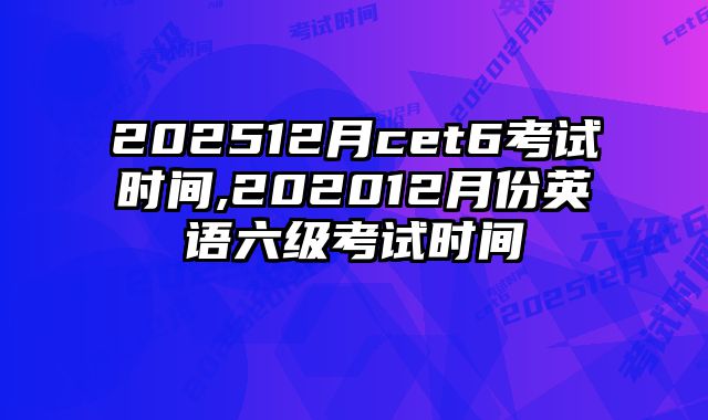 202512月cet6考试时间,202012月份英语六级考试时间