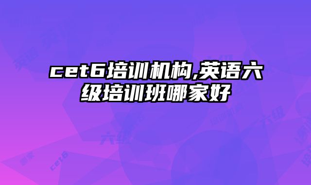 cet6培训机构,英语六级培训班哪家好