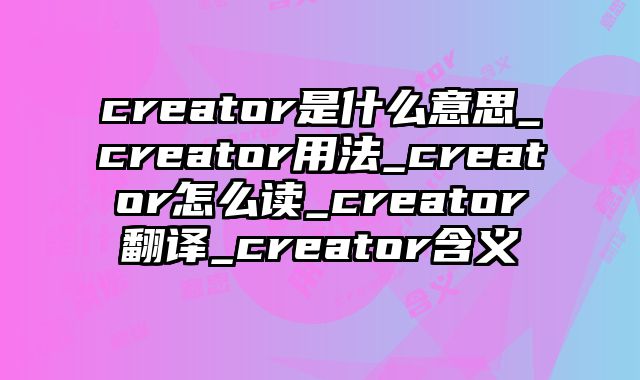 creator是什么意思_creator用法_creator怎么读_creator翻译_creator含义