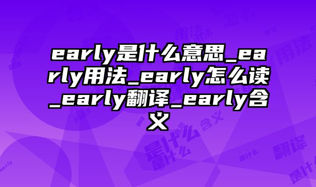 early是什么意思_early用法_early怎么读_early翻译_early含义