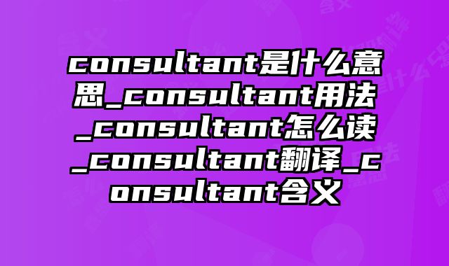 consultant是什么意思_consultant用法_consultant怎么读_consultant翻译_consultant含义