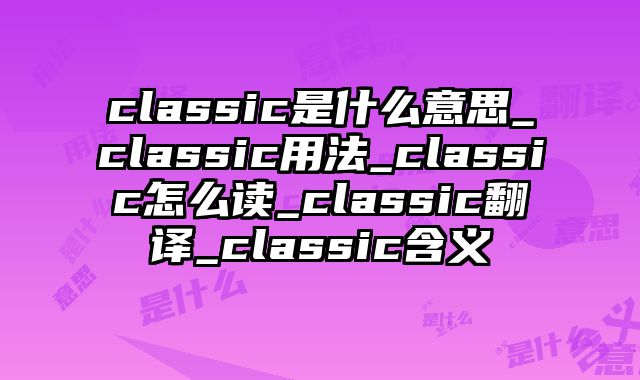 classic是什么意思_classic用法_classic怎么读_classic翻译_classic含义