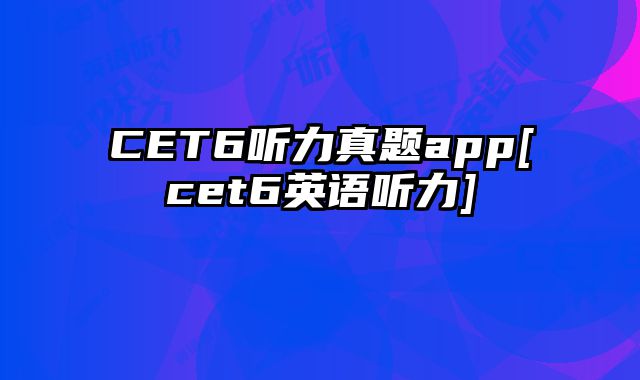 CET6听力真题app[cet6英语听力]