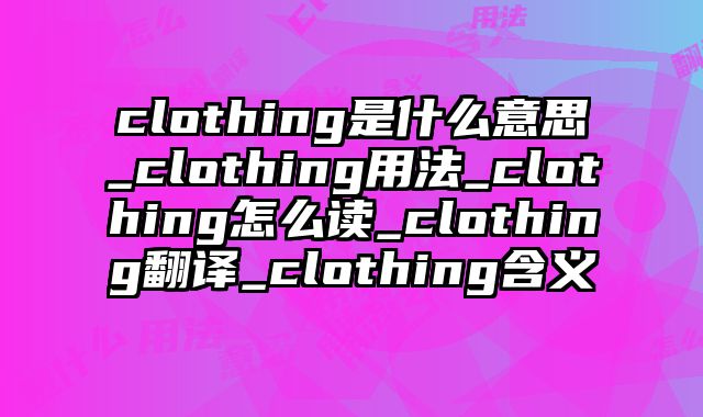 clothing是什么意思_clothing用法_clothing怎么读_clothing翻译_clothing含义