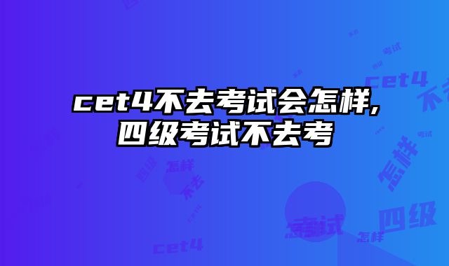 cet4不去考试会怎样,四级考试不去考