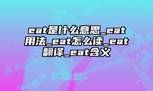 eat是什么意思_eat用法_eat怎么读_eat翻译_eat含义