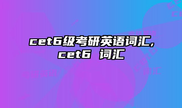cet6级考研英语词汇,cet6 词汇