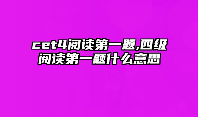 cet4阅读第一题,四级阅读第一题什么意思