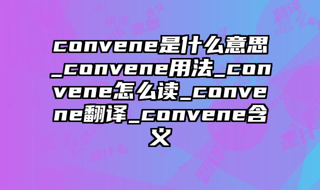 convene是什么意思_convene用法_convene怎么读_convene翻译_convene含义