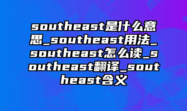southeast是什么意思_southeast用法_southeast怎么读_southeast翻译_southeast含义