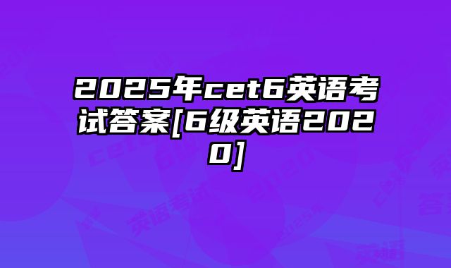 2025年cet6英语考试答案[6级英语2020]