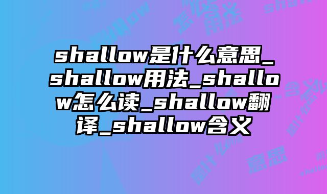 shallow是什么意思_shallow用法_shallow怎么读_shallow翻译_shallow含义