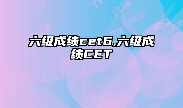 六级成绩cet6,六级成绩CET