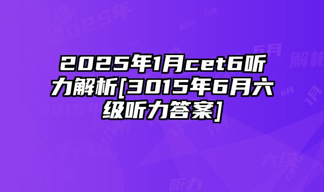 2025年1月cet6听力解析[3015年6月六级听力答案]