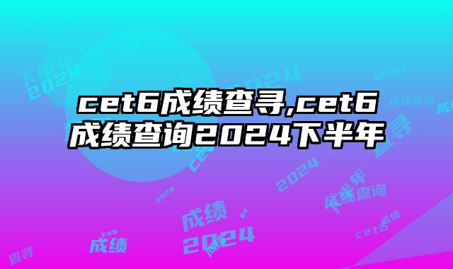 cet6成绩查寻,cet6成绩查询2024下半年