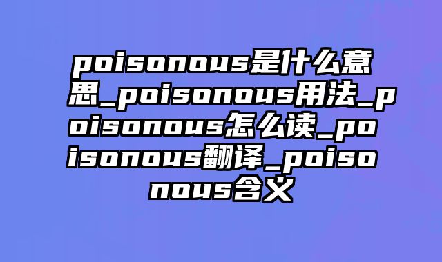poisonous是什么意思_poisonous用法_poisonous怎么读_poisonous翻译_poisonous含义