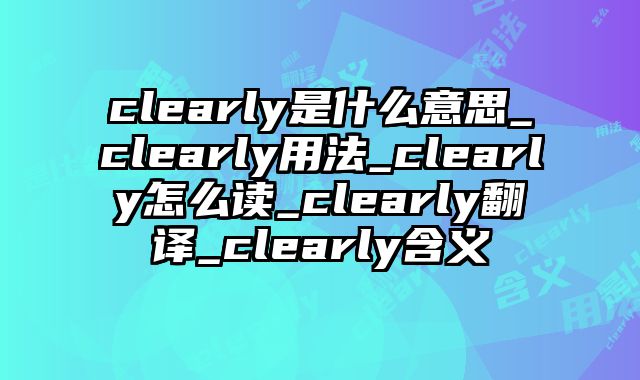 clearly是什么意思_clearly用法_clearly怎么读_clearly翻译_clearly含义