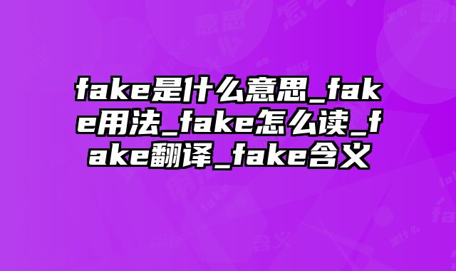 fake是什么意思_fake用法_fake怎么读_fake翻译_fake含义