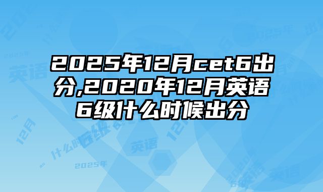 2025年12月cet6出分,2020年12月英语6级什么时候出分