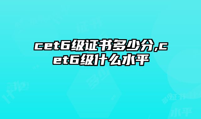 cet6级证书多少分,cet6级什么水平