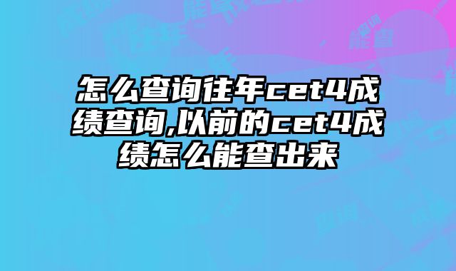 怎么查询往年cet4成绩查询,以前的cet4成绩怎么能查出来