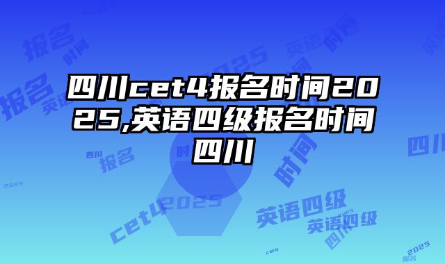 四川cet4报名时间2025,英语四级报名时间四川