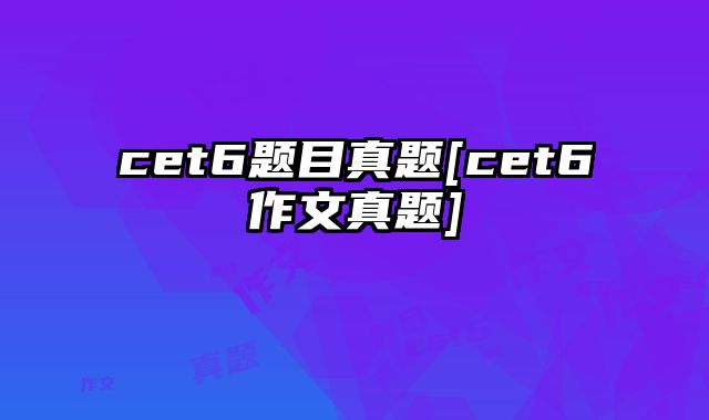 cet6题目真题[cet6作文真题]
