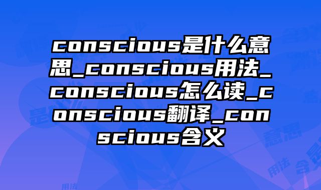 conscious是什么意思_conscious用法_conscious怎么读_conscious翻译_conscious含义