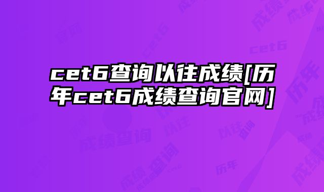 cet6查询以往成绩[历年cet6成绩查询官网]