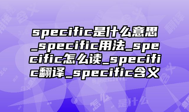 specific是什么意思_specific用法_specific怎么读_specific翻译_specific含义