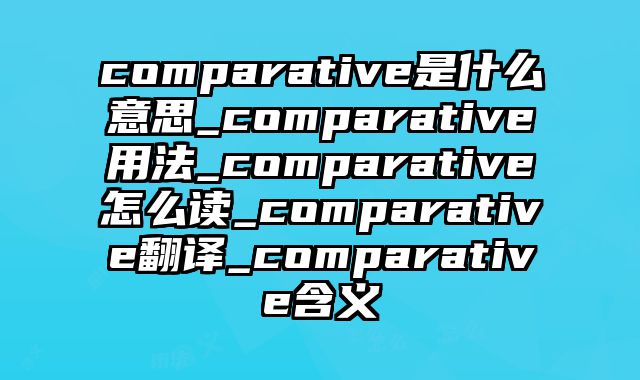 comparative是什么意思_comparative用法_comparative怎么读_comparative翻译_comparative含义