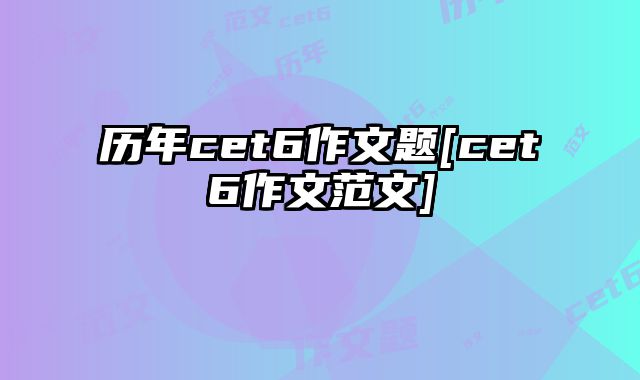 历年cet6作文题[cet6作文范文]
