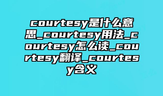 courtesy是什么意思_courtesy用法_courtesy怎么读_courtesy翻译_courtesy含义