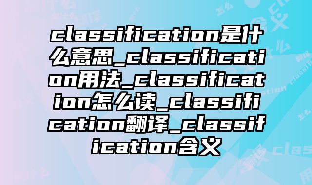 classification是什么意思_classification用法_classification怎么读_classification翻译_classification含义