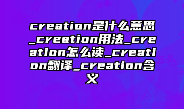 creation是什么意思_creation用法_creation怎么读_creation翻译_creation含义